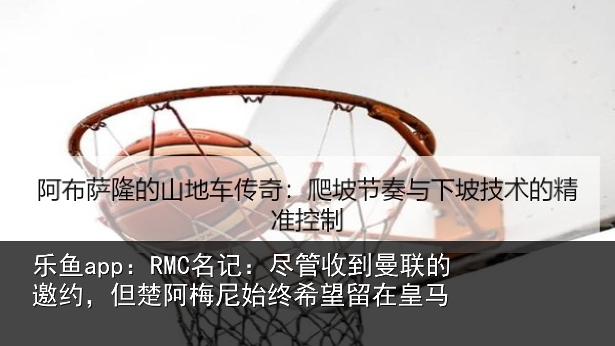 乐鱼app：RMC名记：尽管相关情况情况皇马