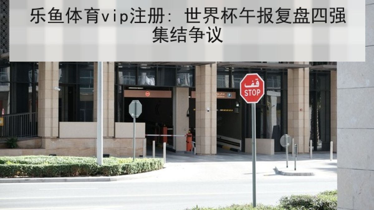乐鱼体育vip注册: 世界杯午报复盘四强集结争议